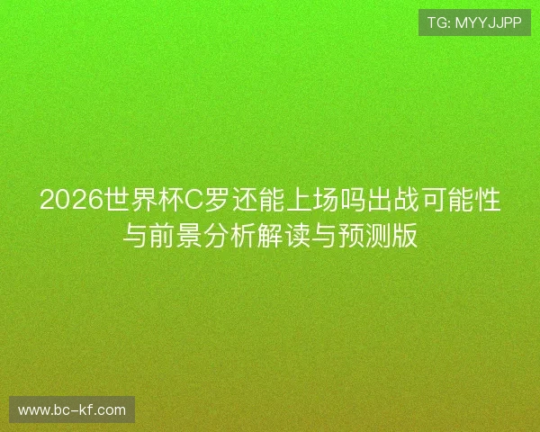 2026世界杯C罗还能上场吗出战可能性与前景分析解读与预测版