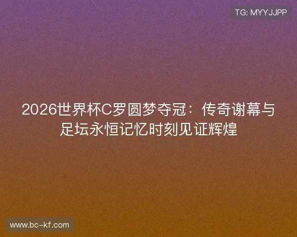 2026世界杯C罗圆梦夺冠：传奇谢幕与足坛永恒记忆时刻见证辉煌