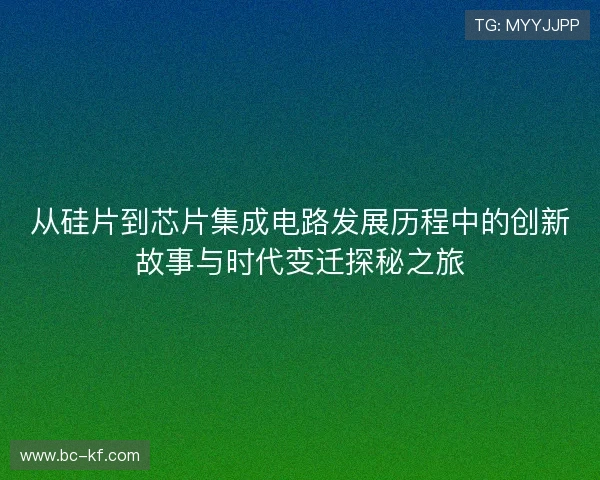 从硅片到芯片集成电路发展历程中的创新故事与时代变迁探秘之旅 从硅片到芯片集成电路发展历程中的创新故事与时代变迁探秘之旅