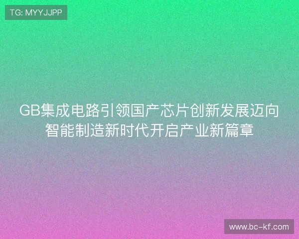 GB集成电路引领国产芯片创新发展迈向智能制造新时代开启产业新篇章 GB集成电路引领国产芯片创新发展迈向智能制造新时代开启产业新篇章